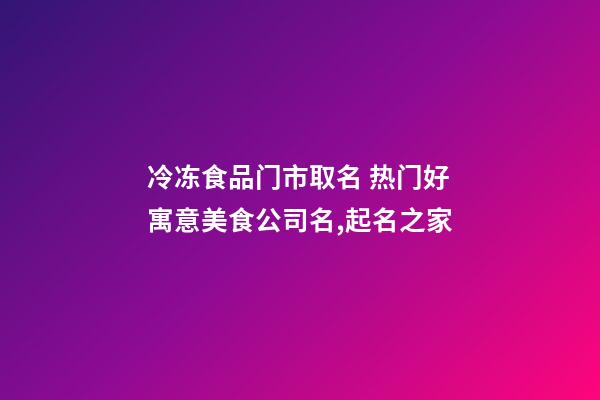 冷冻食品门市取名 热门好寓意美食公司名,起名之家-第1张-公司起名-玄机派